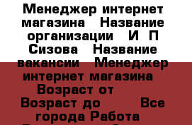 Менеджер интернет магазина › Название организации ­ И .П.Сизова › Название вакансии ­ Менеджер интернет магазина › Возраст от ­ 20 › Возраст до ­ 50 - Все города Работа » Вакансии   . Адыгея респ.,Адыгейск г.